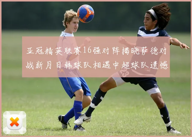 亚冠精英联赛16强对阵揭晓萨德对战新月日韩球队相遇中超球队遗憾出局
