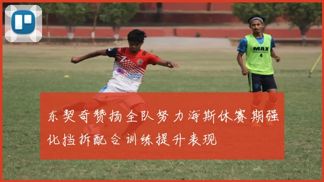 东契奇赞扬全队努力海斯休赛期强化挡拆配合训练提升表现