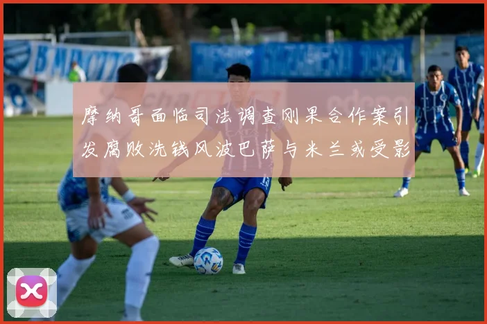 摩纳哥面临司法调查刚果合作案引发腐败洗钱风波巴萨与米兰或受影响